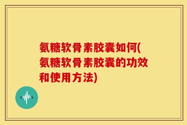 氨糖软骨素胶囊如何(氨糖软骨素胶囊的功效和使用方法)