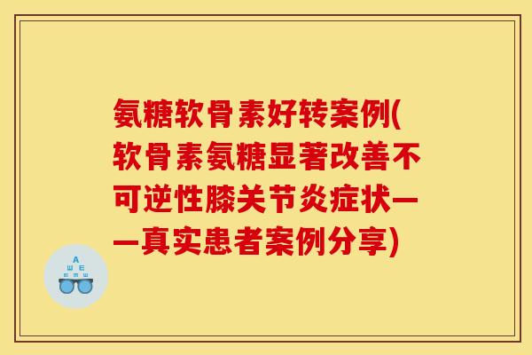 氨糖软骨素好转案例(软骨素氨糖显著改善不可逆性膝关节炎症状——真实患者案例分享)