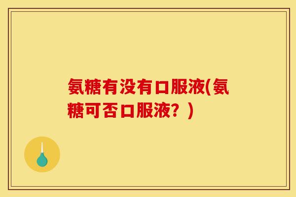 氨糖有没有口服液(氨糖可否口服液？)-第1张图片-关节骑士