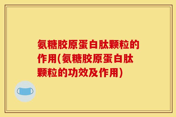 氨糖胶原蛋白肽颗粒的作用(氨糖胶原蛋白肽颗粒的功效及作用)-第1张图片-关节骑士 氨糖胶原蛋白肽颗粒的作用(氨糖胶原蛋白肽颗粒的功效及作用)-第1张图片-关节骑士