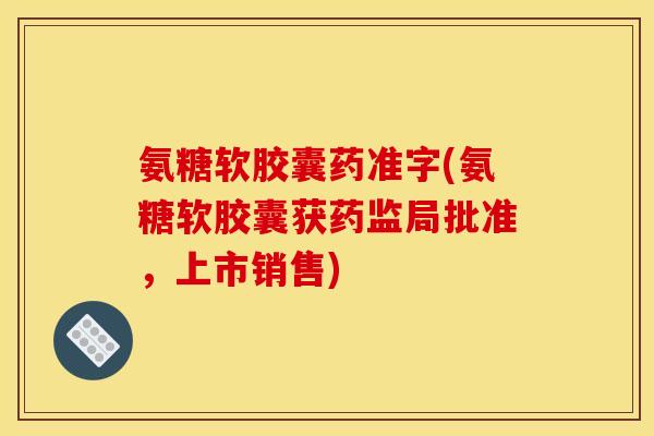 氨糖软胶囊药准字(氨糖软胶囊获药监局批准，上市销售)-第1张图片-关节骑士
