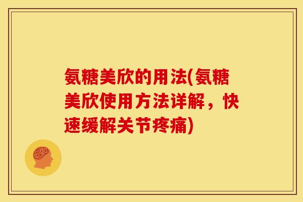 氨糖美欣的用法(氨糖美欣使用方法详解，快速缓解关节疼痛)-第1张图片-关节骑士