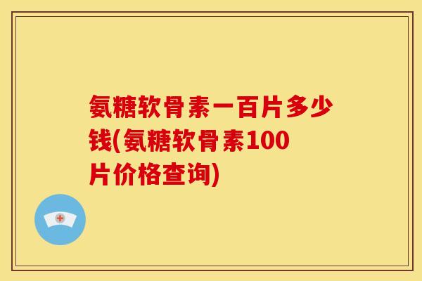 氨糖软骨素一百片多少钱(氨糖软骨素100片价格查询)