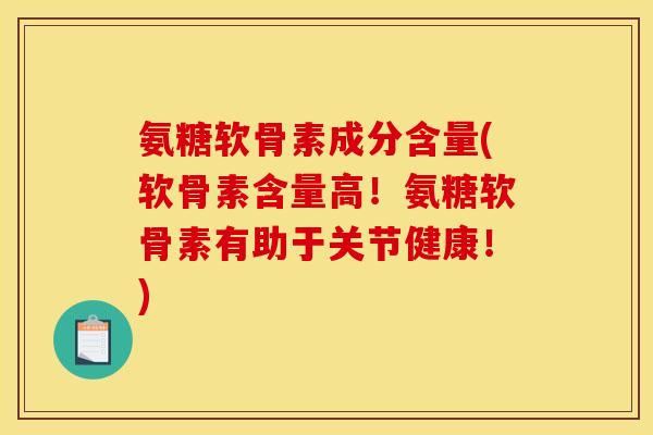 氨糖软骨素成分含量(软骨素含量高！氨糖软骨素有助于关节健康！)