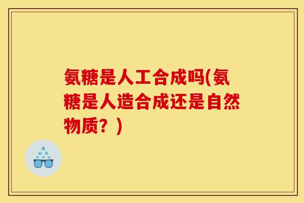 氨糖是人工合成吗(氨糖是人造合成还是自然物质?)-第1张图片-关节骑士 氨糖是人工合成吗(氨糖是人造合成还是自然物质?)-第1张图片-关节骑士
