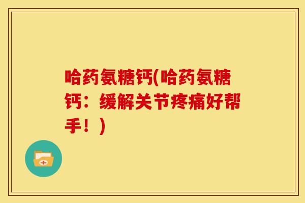哈药氨糖钙(哈药氨糖钙：缓解关节疼痛好帮手！)