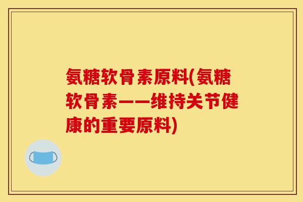 氨糖软骨素原料(氨糖软骨素——维持关节健康的重要原料)