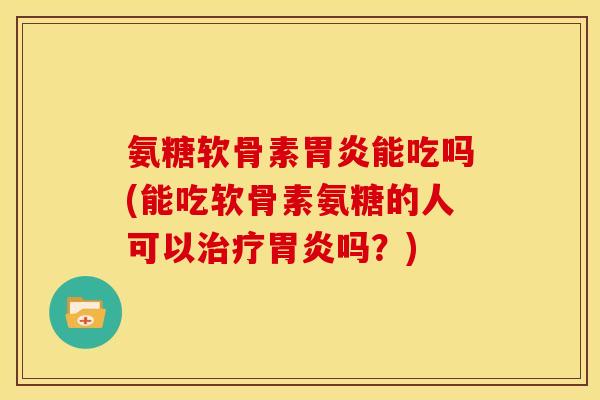氨糖软骨素胃炎能吃吗(能吃软骨素氨糖的人可以治疗胃炎吗？)