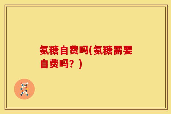 氨糖自费吗(氨糖需要自费吗？)