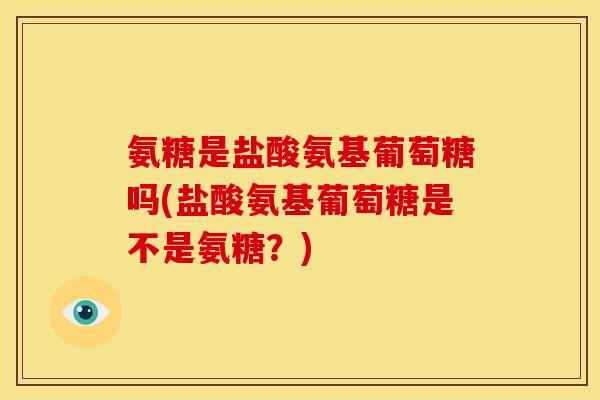 氨糖是盐酸氨基葡萄糖吗(盐酸氨基葡萄糖是不是氨糖？)