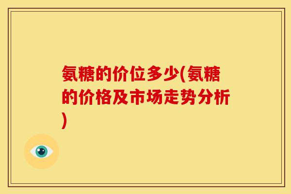 氨糖的价位多少(氨糖的价格及市场走势分析)