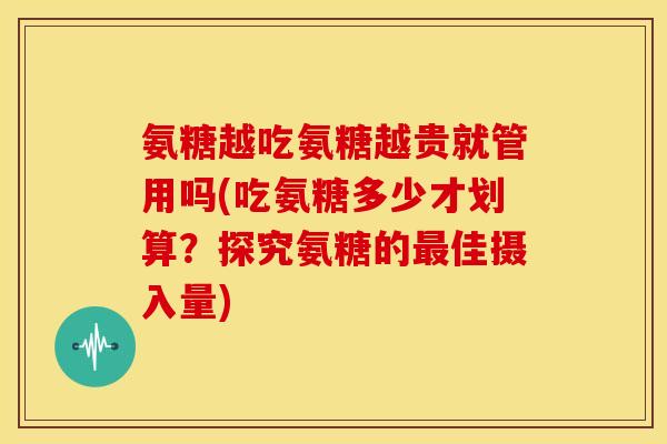 氨糖越吃氨糖越贵就管用吗(吃氨糖多少才划算?探究氨糖的最佳摄入量)-第1张图片-关节骑士 氨糖越吃氨糖越贵就管用吗(吃氨糖多少才划算?探究氨糖的最佳摄入量)-第1张图片-关节骑士