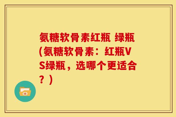 氨糖软骨素红瓶 绿瓶(氨糖软骨素：红瓶VS绿瓶，选哪个更适合？)