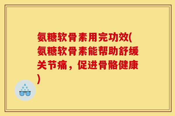 氨糖软骨素用完功效(氨糖软骨素能帮助舒缓关节痛，促进骨骼健康)