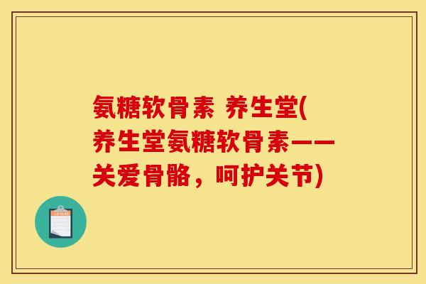 氨糖软骨素 养生堂(养生堂氨糖软骨素——关爱骨骼，呵护关节)