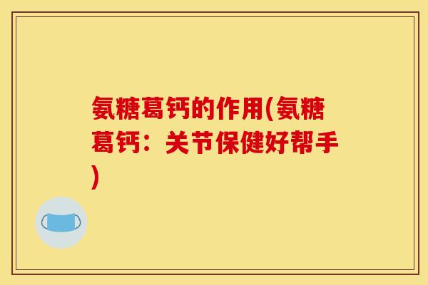 氨糖葛钙的作用(氨糖葛钙：关节保健好帮手)