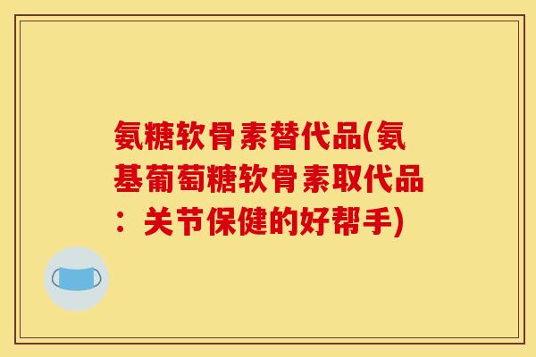氨糖软骨素替代品(氨基葡萄糖软骨素取代品：关节保健的好帮手)