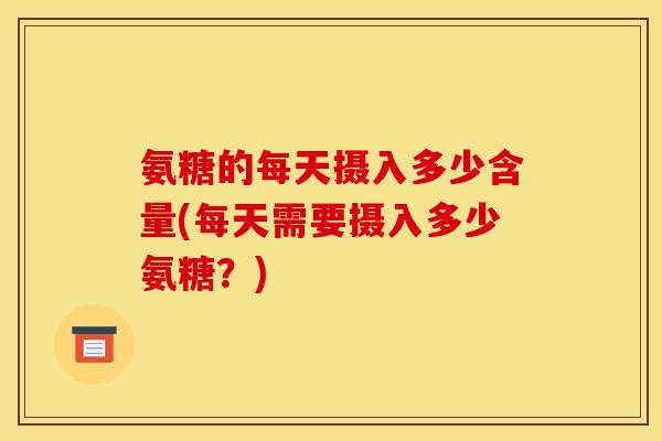 氨糖的每天摄入多少含量(每天需要摄入多少氨糖?)-第1张图片-关节骑士 氨糖的每天摄入多少含量(每天需要摄入多少氨糖?)-第1张图片-关节骑士