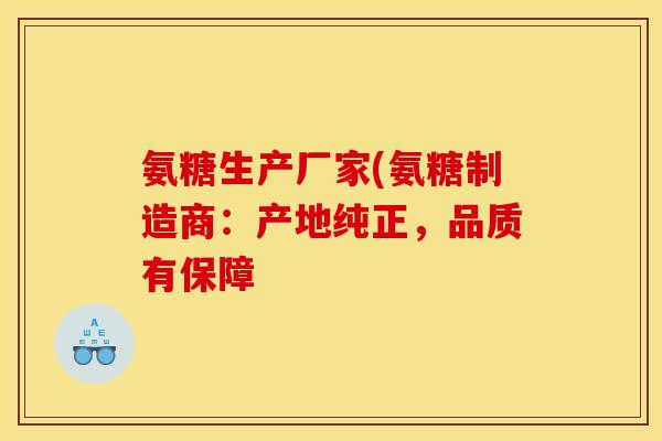 氨糖生产厂家(氨糖制造商：产地纯正，品质有保障