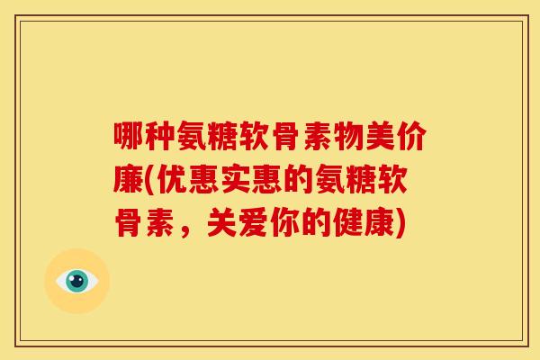 哪种氨糖软骨素物美价廉(优惠实惠的氨糖软骨素，关爱你的健康)