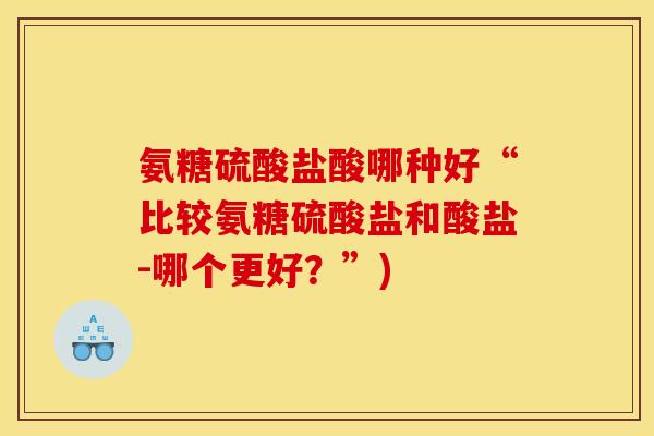 氨糖硫酸盐酸哪种好“比较氨糖硫酸盐和酸盐-哪个更好？”)-第1张图片-关节骑士