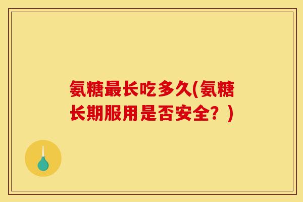 氨糖最长吃多久(氨糖长期服用是否安全？)-第1张图片-关节骑士