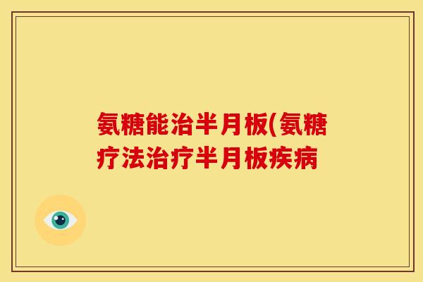 氨糖能治半月板(氨糖疗法治疗半月板疾病