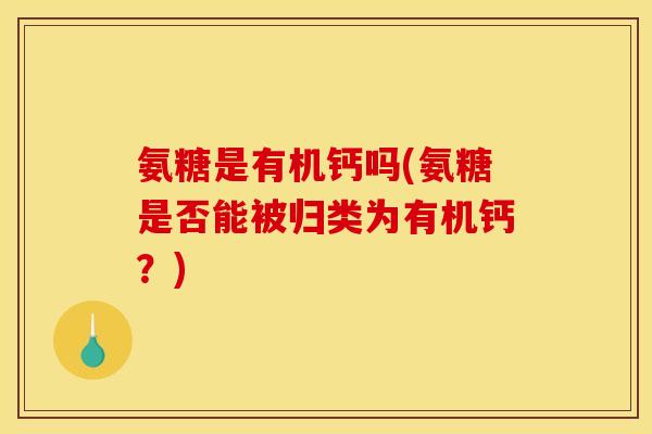 氨糖是有机钙吗(氨糖是否能被归类为有机钙？)