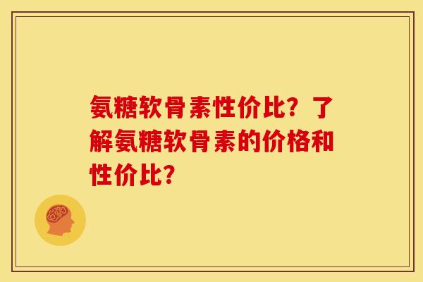 氨糖软骨素性价比？了解氨糖软骨素的价格和性价比？
