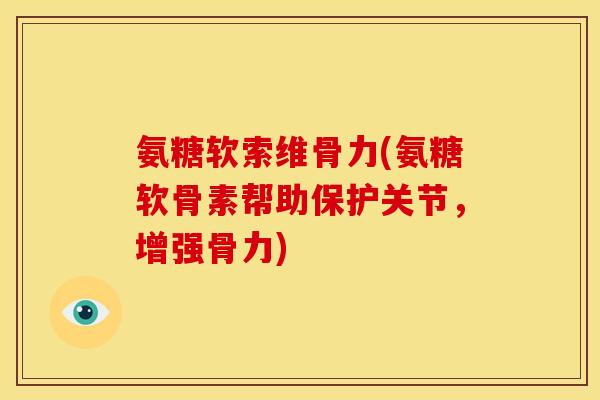 氨糖软索维骨力(氨糖软骨素帮助保护关节，增强骨力)