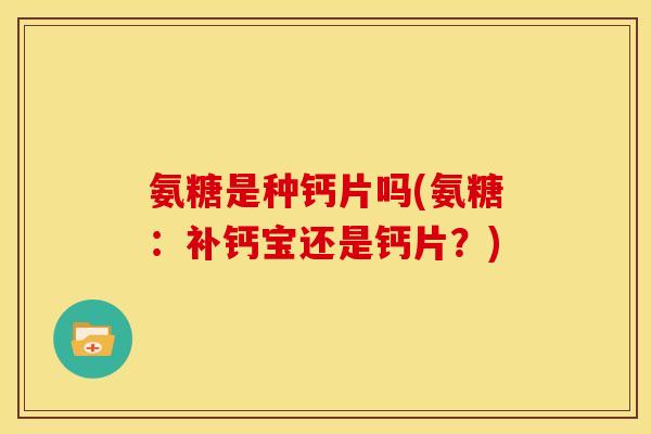 氨糖是种钙片吗(氨糖:补钙宝还是钙片?)-第1张图片-关节骑士 氨糖是种钙片吗(氨糖:补钙宝还是钙片?)-第1张图片-关节骑士