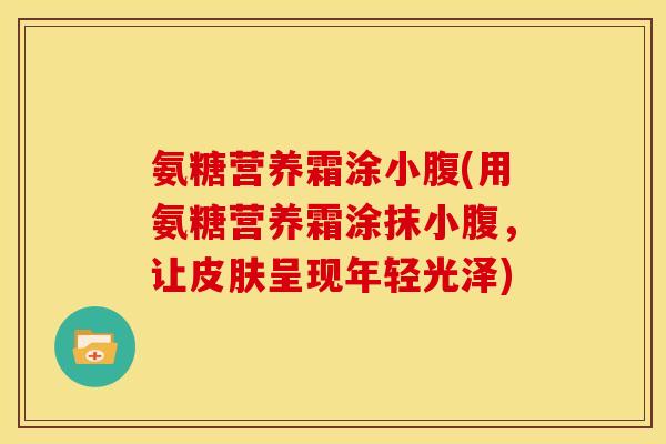 氨糖营养霜涂小腹(用氨糖营养霜涂抹小腹，让皮肤呈现年轻光泽)-第1张图片-关节骑士