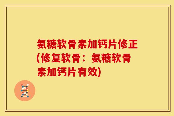 氨糖软骨素加钙片修正(修复软骨：氨糖软骨素加钙片有效)