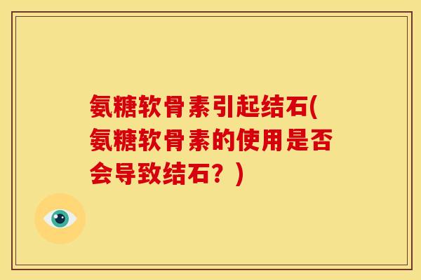 氨糖软骨素引起结石(氨糖软骨素的使用是否会导致结石？)