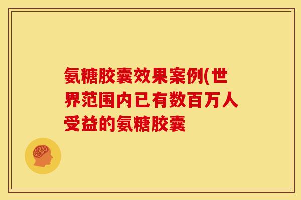 氨糖胶囊效果案例(世界范围内已有数百万人受益的氨糖胶囊-第1张图片-关节骑士 氨糖胶囊效果案例(世界范围内已有数百万人受益的氨糖胶囊-第1张图片-关节骑士