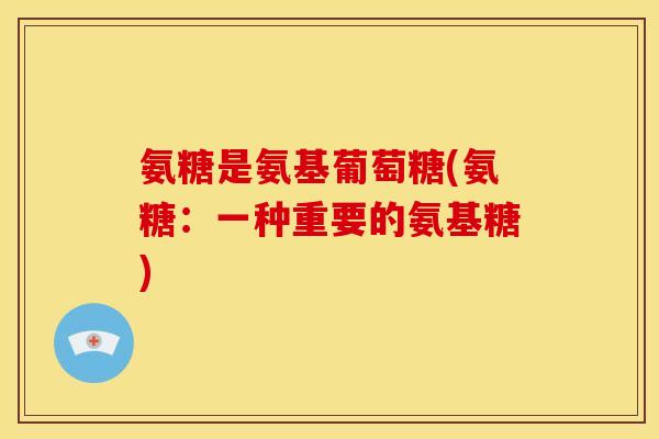 氨糖是氨基葡萄糖(氨糖：一种重要的氨基糖)