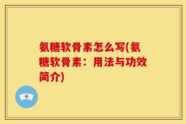 氨糖软骨素怎么写(氨糖软骨素：用法与功效简介)
