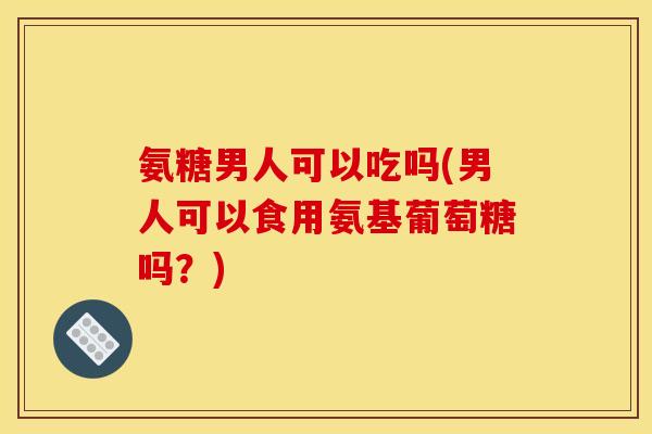 氨糖男人可以吃吗(男人可以食用氨基葡萄糖吗?)-第1张图片-关节骑士 氨糖男人可以吃吗(男人可以食用氨基葡萄糖吗?)-第1张图片-关节骑士