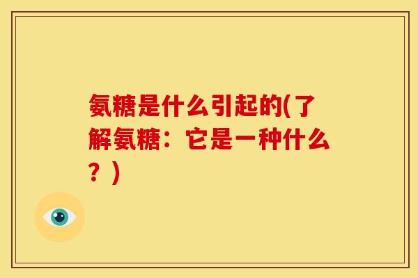 氨糖是什么引起的(了解氨糖：它是一种什么？)