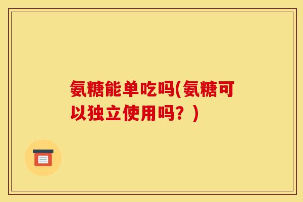 氨糖能单吃吗(氨糖可以独立使用吗？)