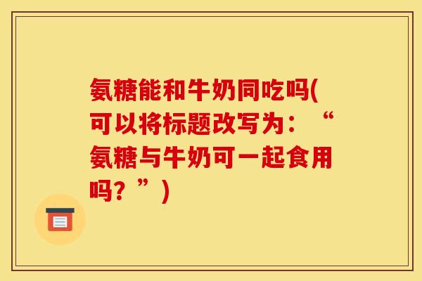 氨糖能和牛奶同吃吗(可以将标题改写为：“氨糖与牛奶可一起食用吗？”)