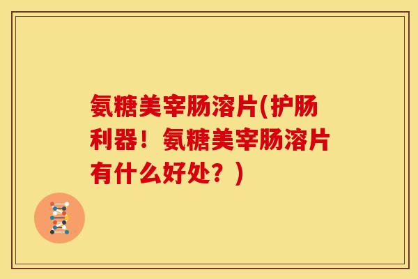 氨糖美宰肠溶片(护肠利器！氨糖美宰肠溶片有什么好处？)