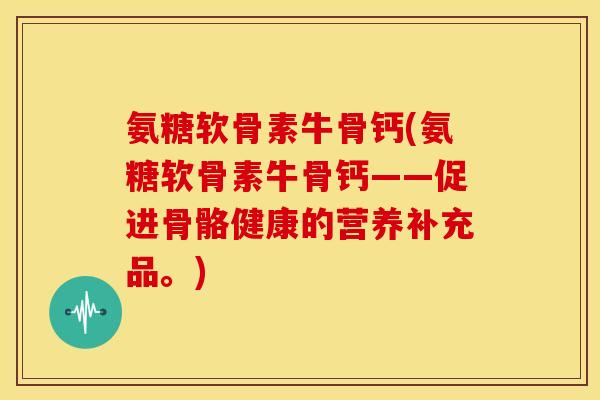氨糖软骨素牛骨钙(氨糖软骨素牛骨钙——促进骨骼健康的营养补充品。)-第1张图片-关节骑士 氨糖软骨素牛骨钙(氨糖软骨素牛骨钙——促进骨骼健康的营养补充品。)-第1张图片-关节骑士