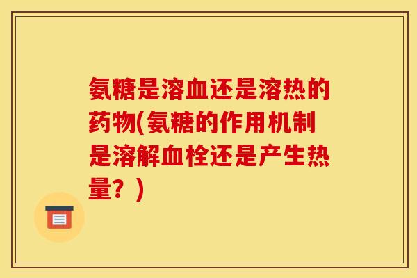 氨糖是溶血还是溶热的药物(氨糖的作用机制是溶解血栓还是产生热量？)