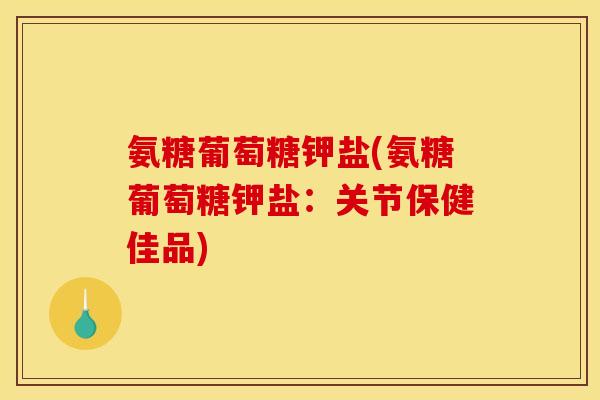 氨糖葡萄糖钾盐(氨糖葡萄糖钾盐：关节保健佳品)