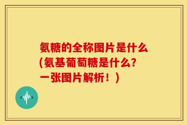 氨糖的全称图片是什么(氨基葡萄糖是什么？一张图片解析！)