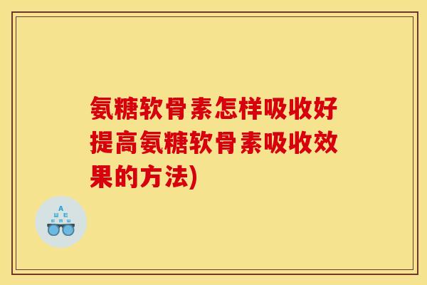氨糖软骨素怎样吸收好提高氨糖软骨素吸收效果的方法)