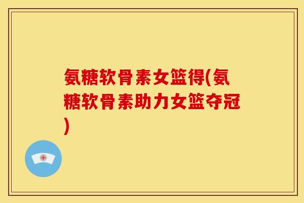 氨糖软骨素女篮得(氨糖软骨素助力女篮夺冠)