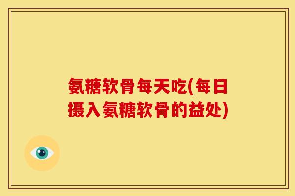 氨糖软骨每天吃(每日摄入氨糖软骨的益处)