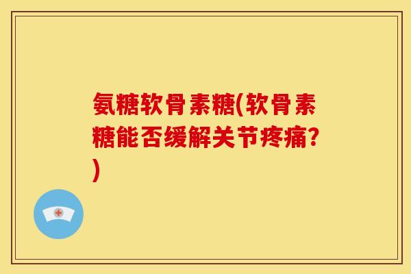 氨糖软骨素糖(软骨素糖能否缓解关节疼痛？)